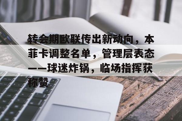 麻将胡了pg -转会期欧联传出新动向，本菲卡调整名单，管理层表态——球迷炸锅，临场指挥获称赞 